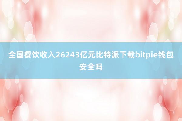 全国餐饮收入26243亿元比特派下载bitpie钱包安全吗