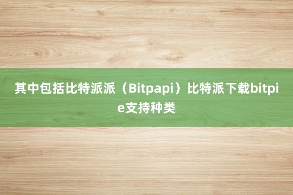 其中包括比特派派（Bitpapi）比特派下载bitpie支持种类