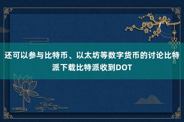 还可以参与比特币、以太坊等数字货币的讨论比特派下载比特派收到DOT