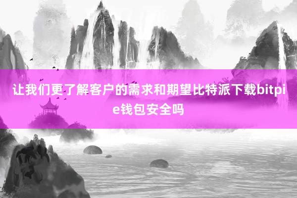 让我们更了解客户的需求和期望比特派下载bitpie钱包安全吗