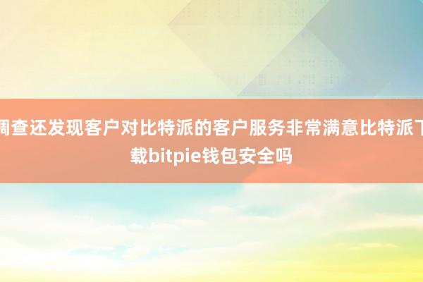 调查还发现客户对比特派的客户服务非常满意比特派下载bitpie钱包安全吗