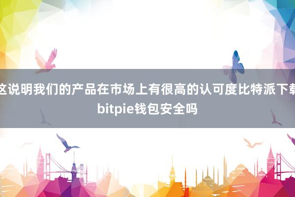 这说明我们的产品在市场上有很高的认可度比特派下载bitpie钱包安全吗