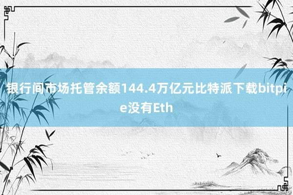 银行间市场托管余额144.4万亿元比特派下载bitpie没有Eth