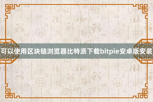 可以使用区块链浏览器比特派下载bitpie安卓版安装