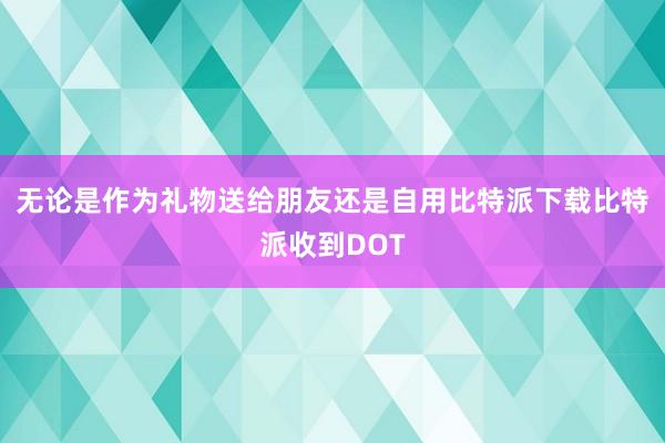 无论是作为礼物送给朋友还是自用比特派下载比特派收到DOT