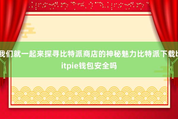 我们就一起来探寻比特派商店的神秘魅力比特派下载bitpie钱包安全吗