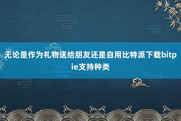 无论是作为礼物送给朋友还是自用比特派下载bitpie支持种类