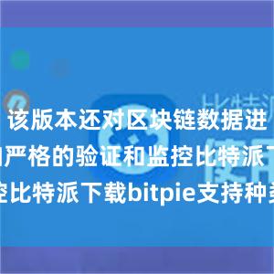 该版本还对区块链数据进行了更加严格的验证和监控比特派下载bitpie支持种类