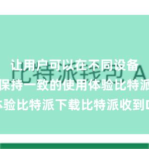 让用户可以在不同设备上都能够保持一致的使用体验比特派下载比特派收到DOT