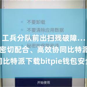 工兵分队前出扫残破障……各分队密切配合、高效协同比特派下载bitpie钱包安全吗