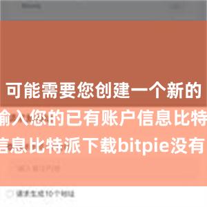 可能需要您创建一个新的账户或者输入您的已有账户信息比特派下载bitpie没有Eth