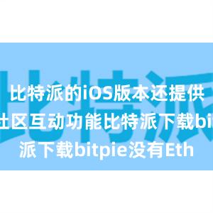 比特派的iOS版本还提供了丰富的社区互动功能比特派下载bitpie没有Eth