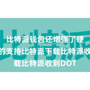 比特派钱包还增强了硬件钱包的支持比特派下载比特派收到DOT