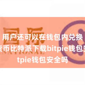 用户还可以在钱包内兑换不同货币比特派下载bitpie钱包安全吗