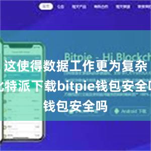 这使得数据工作更为复杂比特派下载bitpie钱包安全吗