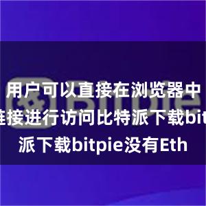 用户可以直接在浏览器中输入该链接进行访问比特派下载bitpie没有Eth