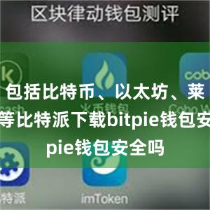 包括比特币、以太坊、莱特币等比特派下载bitpie钱包安全吗