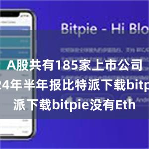 A股共有185家上市公司公布2024年半年报比特派下载bitpie没有Eth