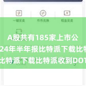 A股共有185家上市公司公布2024年半年报比特派下载比特派收到DOT