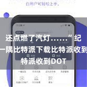 还点燃了汽灯……”纪念馆一隅比特派下载比特派收到DOT