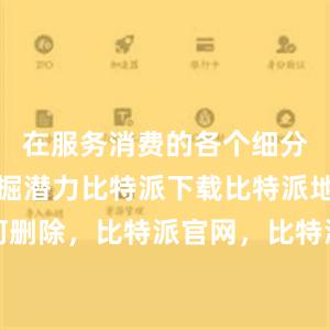 在服务消费的各个细分领域中挖掘潜力比特派下载比特派地址如何删除，比特派官网，比特派钱包，比特派下载