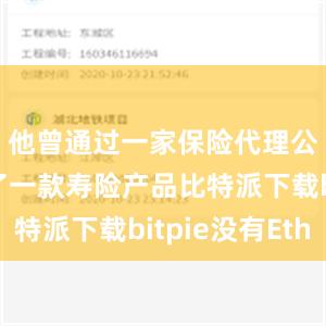 他曾通过一家保险代理公司购买了一款寿险产品比特派下载bitpie没有Eth