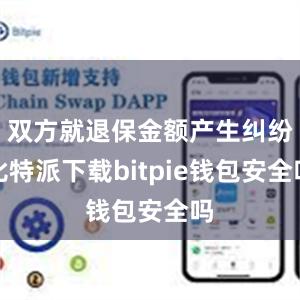 双方就退保金额产生纠纷比特派下载bitpie钱包安全吗