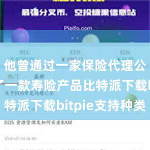 他曾通过一家保险代理公司购买了一款寿险产品比特派下载bitpie支持种类