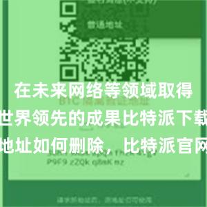 在未来网络等领域取得了一系列世界领先的成果比特派下载比特派地址如何删除，比特派官网，比特派钱包，比特派下载