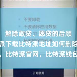 解除敢贷、愿贷的后顾之忧比特派下载比特派地址如何删除，比特派官网，比特派钱包，比特派下载