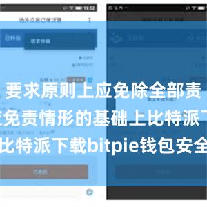 要求原则上应免除全部责任；在应免责情形的基础上比特派下载bitpie钱包安全吗