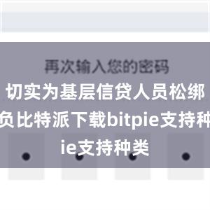 切实为基层信贷人员松绑减负比特派下载bitpie支持种类