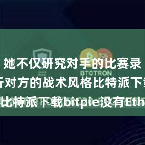 她不仅研究对手的比赛录像、分析对方的战术风格比特派下载bitpie没有Eth