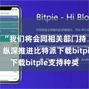 “我们将会同相关部门持续发力、纵深推进比特派下载bitpie支持种类