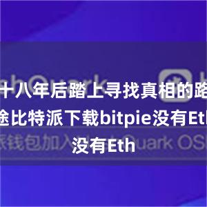 十八年后踏上寻找真相的路途比特派下载bitpie没有Eth