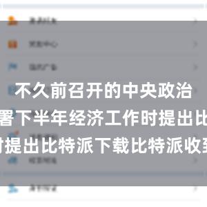 不久前召开的中央政治局会议部署下半年经济工作时提出比特派下载比特派收到DOT