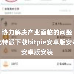 协力解决产业面临的问题比特派下载bitpie安卓版安装