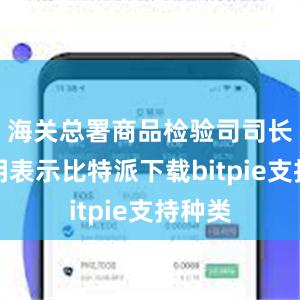 海关总署商品检验司司长陆春明表示比特派下载bitpie支持种类