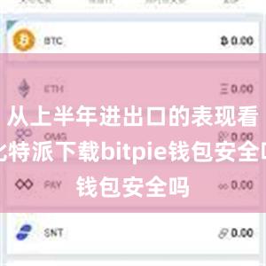 从上半年进出口的表现看比特派下载bitpie钱包安全吗