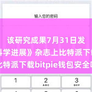 该研究成果7月31日发表在《科学进展》杂志上比特派下载bitpie钱包安全吗