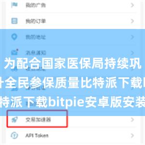 为配合国家医保局持续巩固和提升全民参保质量比特派下载bitpie安卓版安装