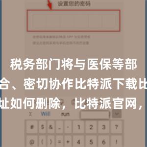 税务部门将与医保等部门相互配合、密切协作比特派下载比特派地址如何删除，比特派官网，比特派钱包，比特派下载