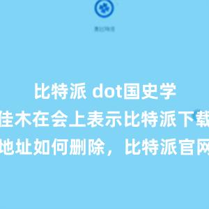 比特派 dot国史学会会长朱佳木在会上表示比特派下载比特派地址如何删除，比特派官网，比特派钱包，比特派下载