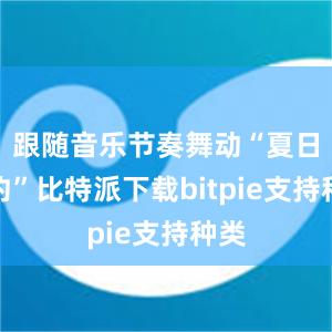 跟随音乐节奏舞动“夏日之约”比特派下载bitpie支持种类