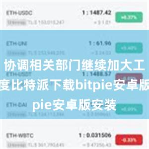 协调相关部门继续加大工作力度比特派下载bitpie安卓版安装